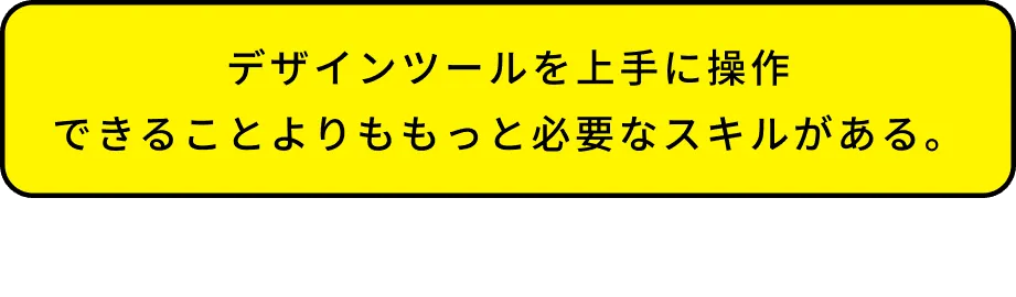 デザインツールを上手に操作できることよりももっと必要なスキルがある。