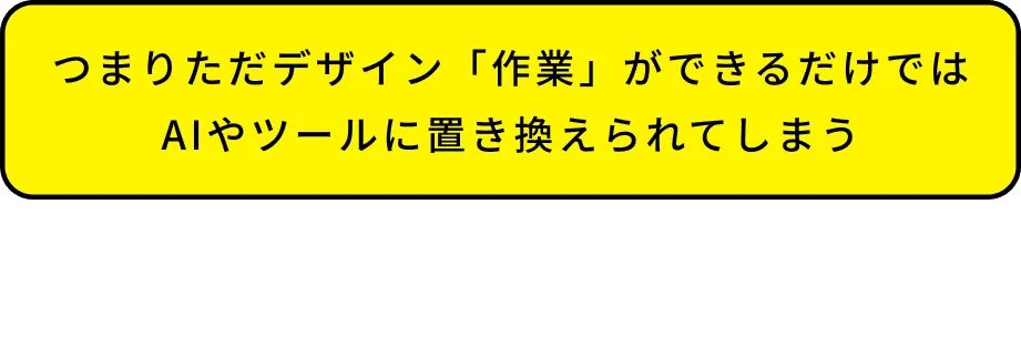 つまりただデザイン「作業」ができるだけではAIやツールに置き換えられてしまう