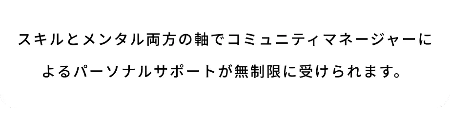 スキルとメンタル両方の軸でコミュニティマネージャーによるパーソナルサポートが無制限に受けられます